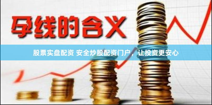 股票实盘配资 安全炒股配资门户，让投资更安心