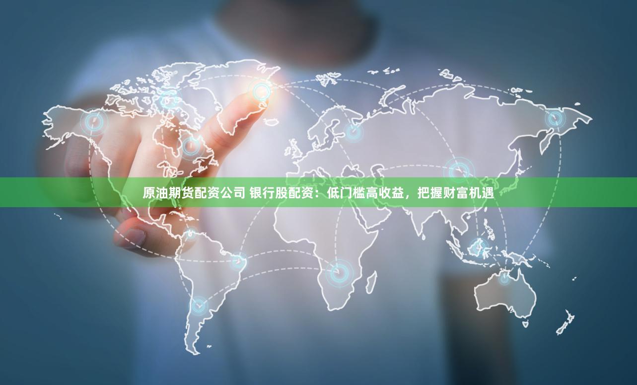 原油期货配资公司 银行股配资：低门槛高收益，把握财富机遇