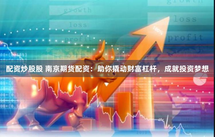 配资炒股股 南京期货配资：助你撬动财富杠杆，成就投资梦想