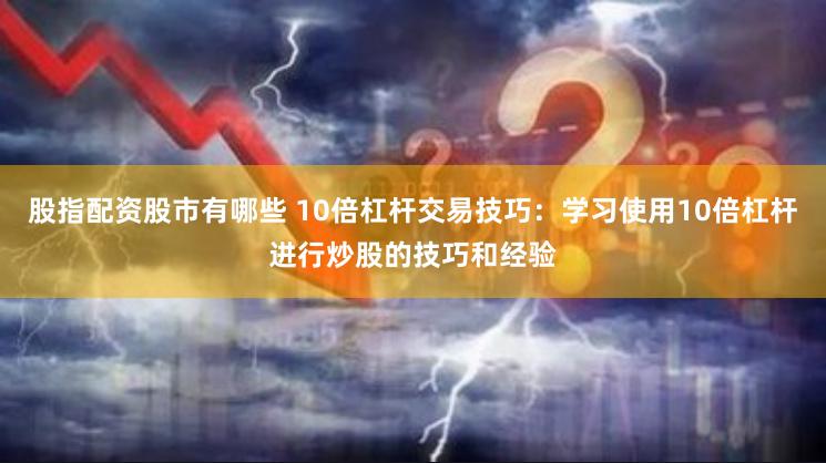 股指配资股市有哪些 10倍杠杆交易技巧：学习使用10倍杠杆进行炒股的技巧和经验