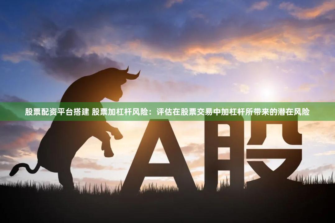 股票配资平台搭建 股票加杠杆风险：评估在股票交易中加杠杆所带来的潜在风险