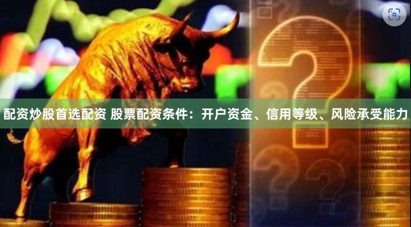 配资炒股首选配资 股票配资条件：开户资金、信用等级、风险承受能力
