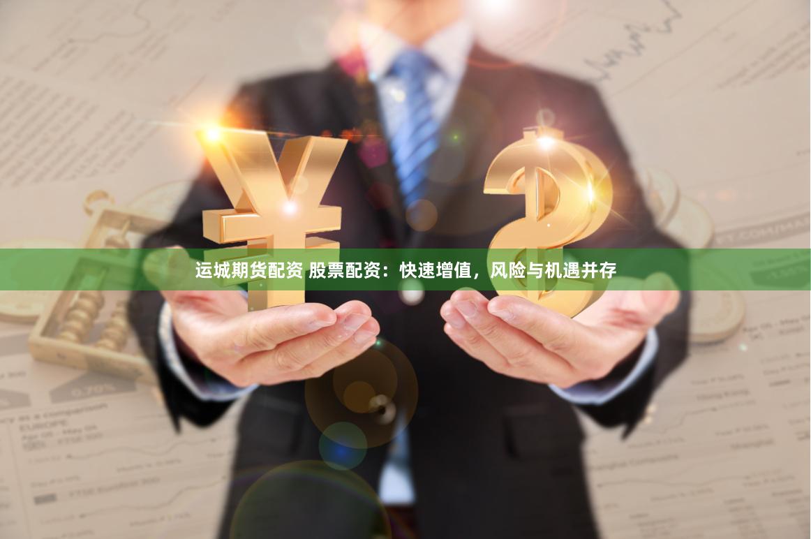 运城期货配资 股票配资：快速增值，风险与机遇并存