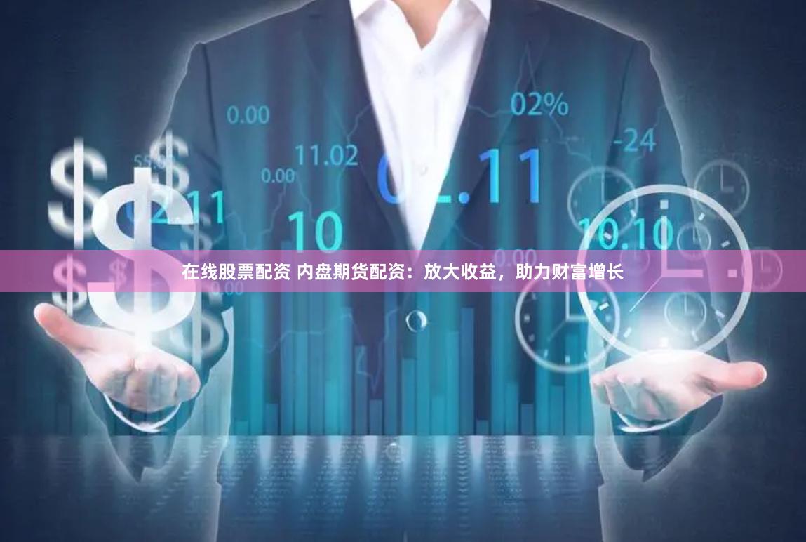在线股票配资 内盘期货配资：放大收益，助力财富增长