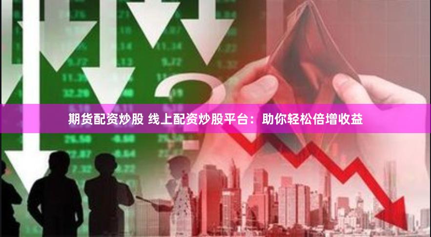 期货配资炒股 线上配资炒股平台：助你轻松倍增收益
