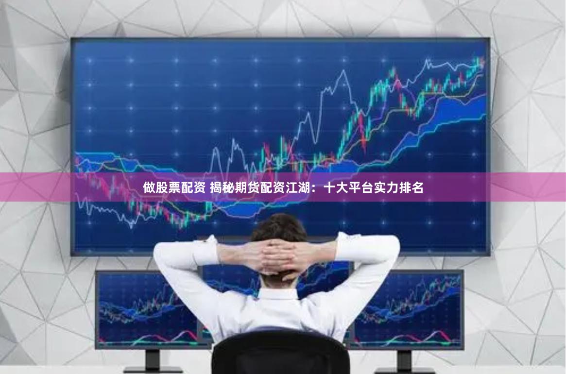 做股票配资 揭秘期货配资江湖：十大平台实力排名