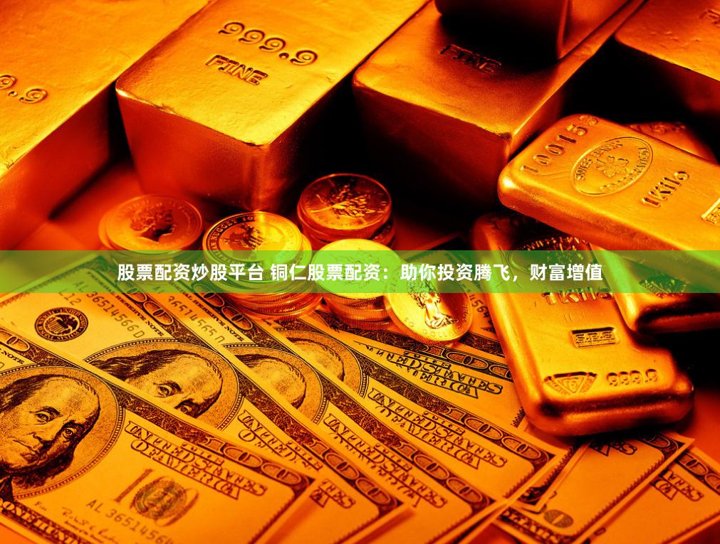 股票配资炒股平台 铜仁股票配资：助你投资腾飞，财富增值