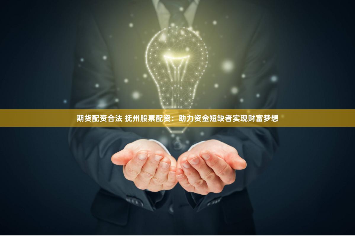 期货配资合法 抚州股票配资：助力资金短缺者实现财富梦想