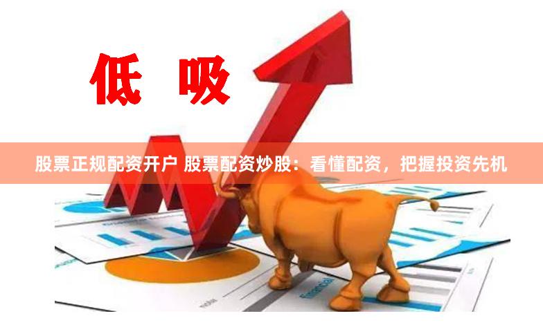 股票正规配资开户 股票配资炒股：看懂配资，把握投资先机