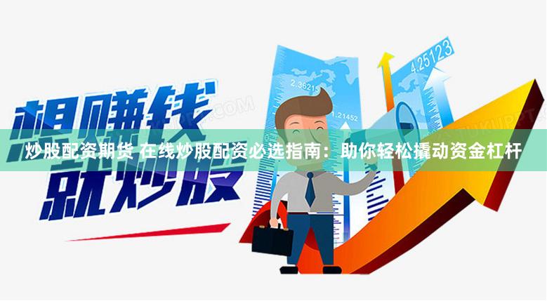 炒股配资期货 在线炒股配资必选指南：助你轻松撬动资金杠杆