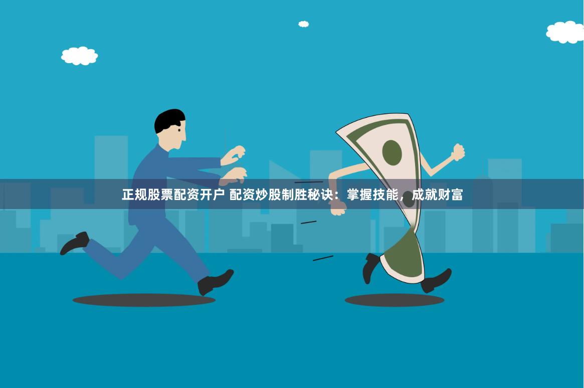 正规股票配资开户 配资炒股制胜秘诀：掌握技能，成就财富