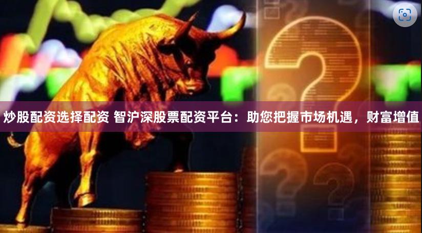 炒股配资选择配资 智沪深股票配资平台：助您把握市场机遇，财富增值