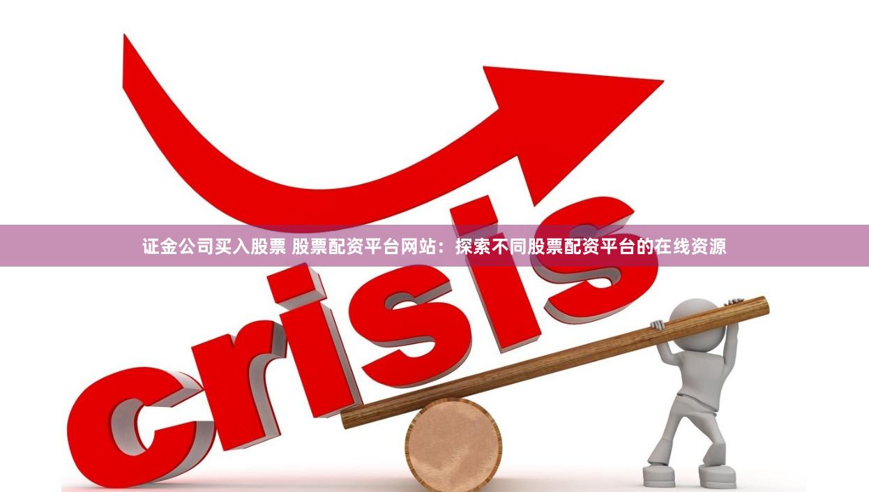 证金公司买入股票 股票配资平台网站：探索不同股票配资平台的在线资源