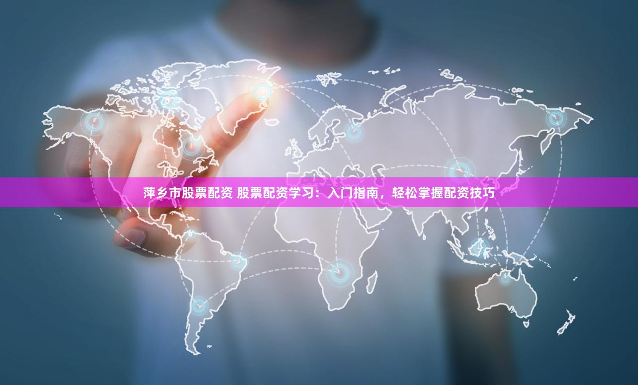 萍乡市股票配资 股票配资学习：入门指南，轻松掌握配资技巧