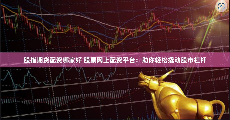 股指期货配资哪家好 股票网上配资平台：助你轻松撬动股市杠杆