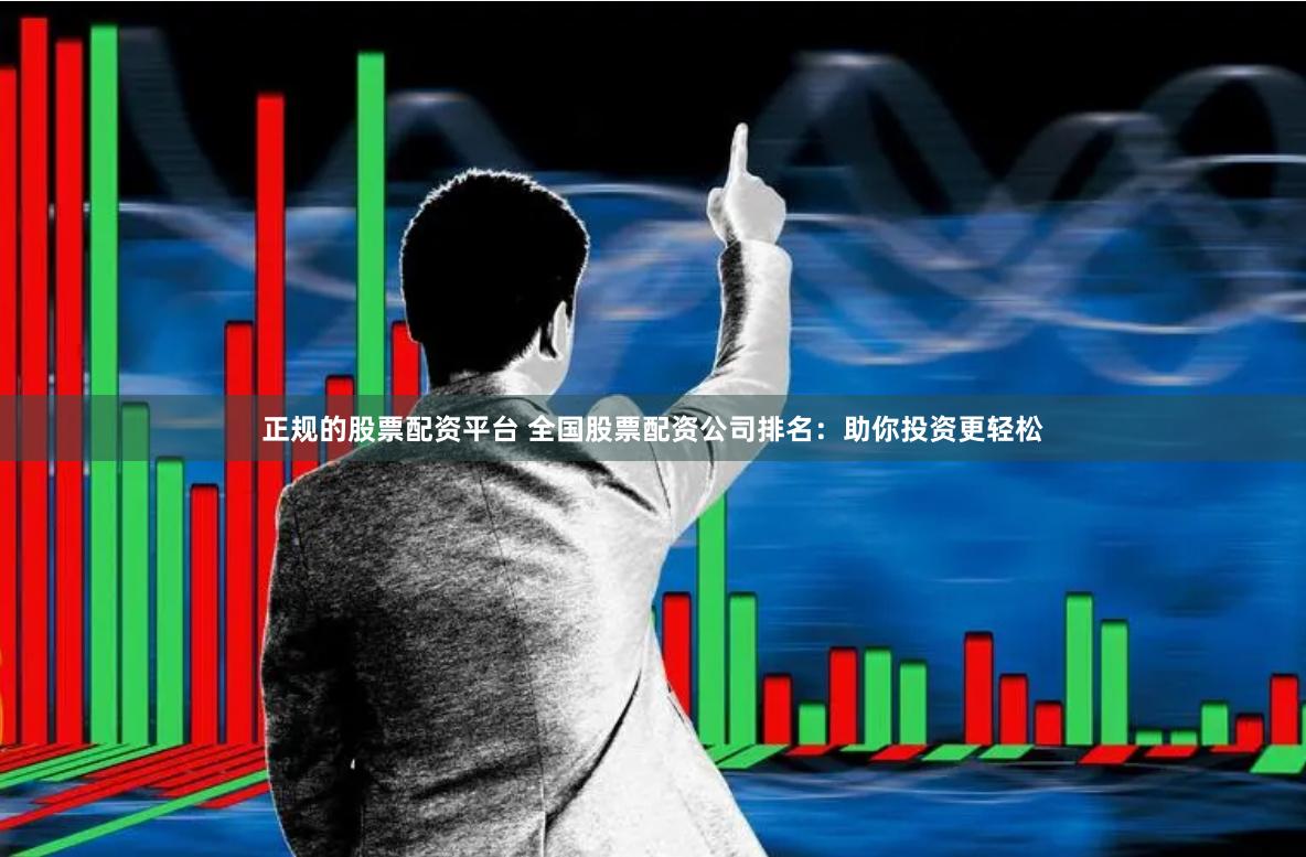 正规的股票配资平台 全国股票配资公司排名：助你投资更轻松