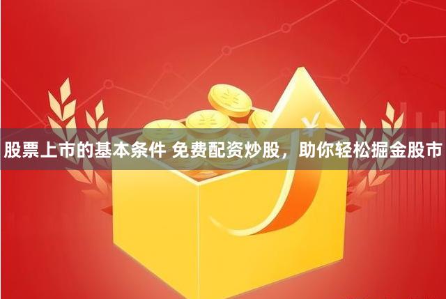 股票上市的基本条件 免费配资炒股，助你轻松掘金股市