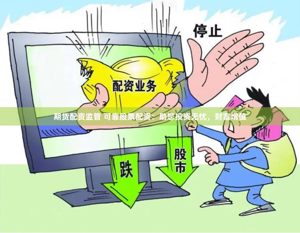 期货配资监管 可靠股票配资：助您投资无忧，财富增值