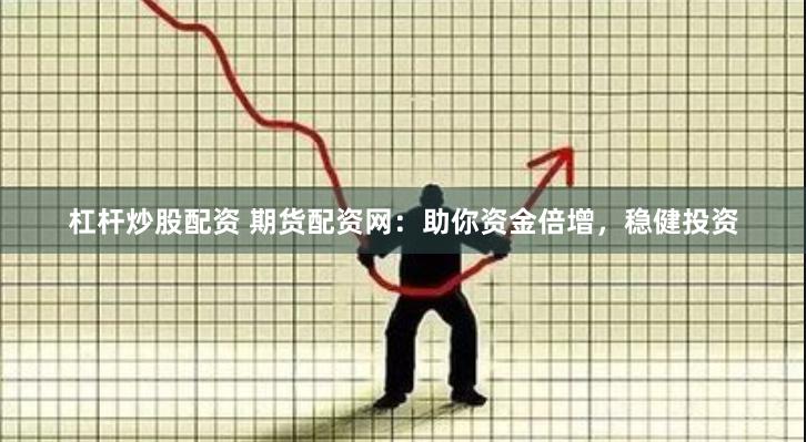杠杆炒股配资 期货配资网：助你资金倍增，稳健投资