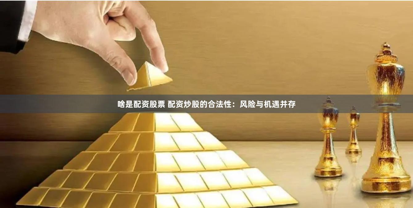 啥是配资股票 配资炒股的合法性：风险与机遇并存