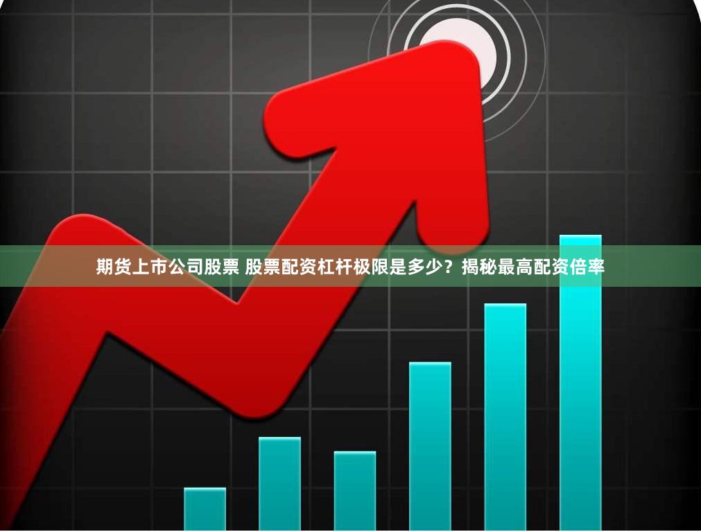 期货上市公司股票 股票配资杠杆极限是多少？揭秘最高配资倍率