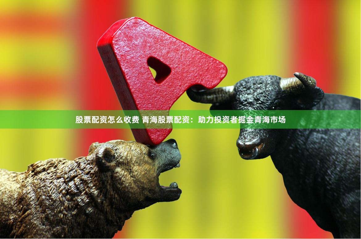 股票配资怎么收费 青海股票配资：助力投资者掘金青海市场