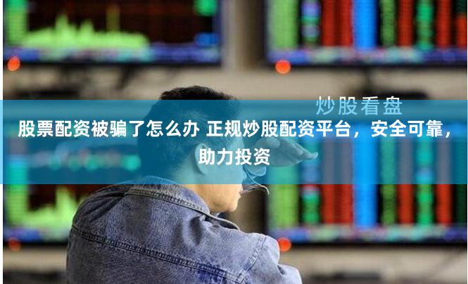 股票配资被骗了怎么办 正规炒股配资平台，安全可靠，助力投资