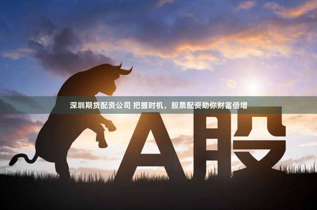 深圳期货配资公司 把握时机，股票配资助你财富倍增