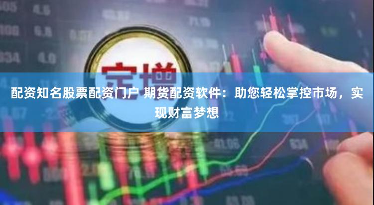 配资知名股票配资门户 期货配资软件：助您轻松掌控市场，实现财富梦想