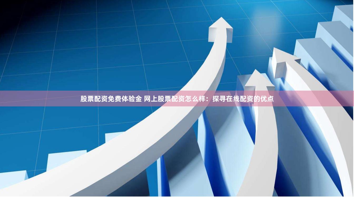 股票配资免费体验金 网上股票配资怎么样：探寻在线配资的优点