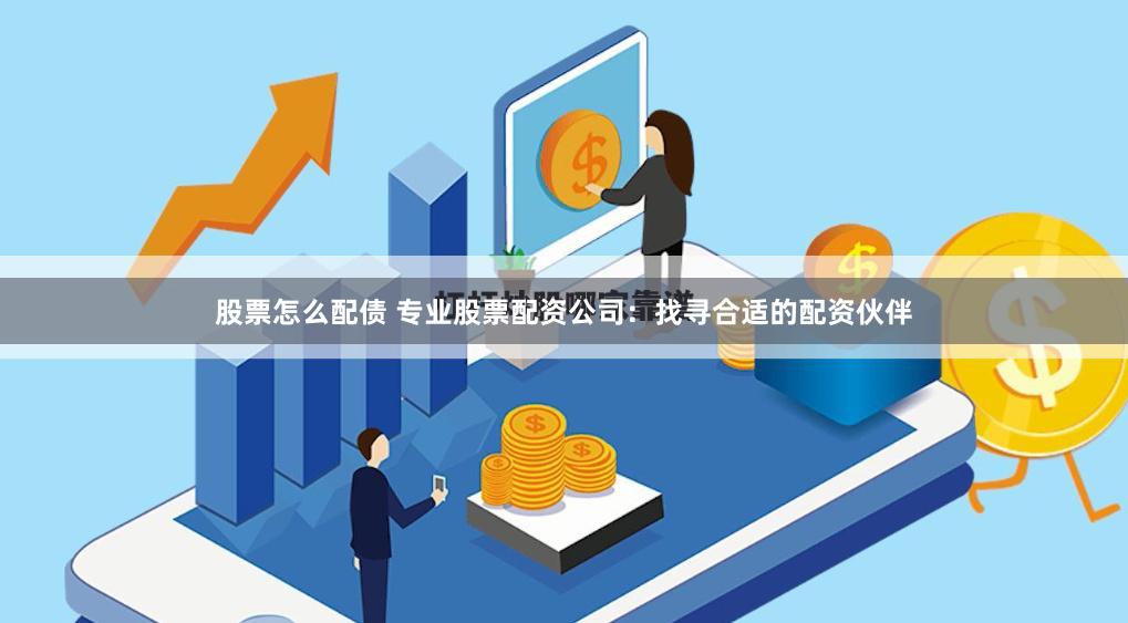 股票怎么配债 专业股票配资公司：找寻合适的配资伙伴
