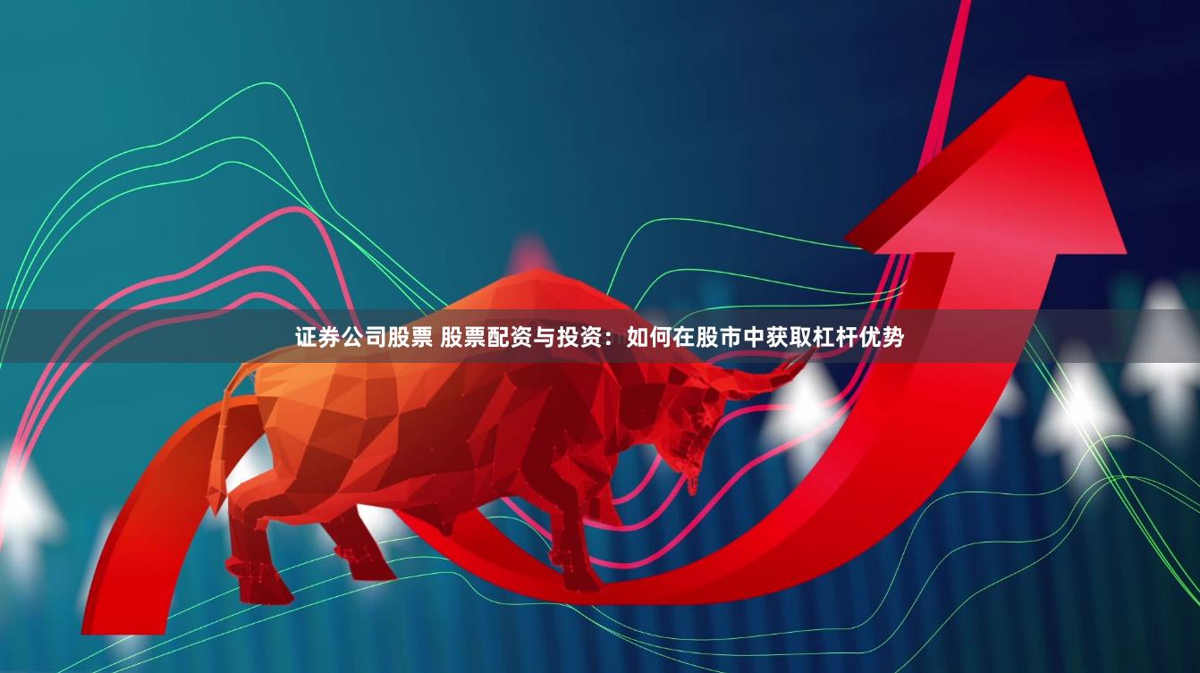 证券公司股票 股票配资与投资：如何在股市中获取杠杆优势