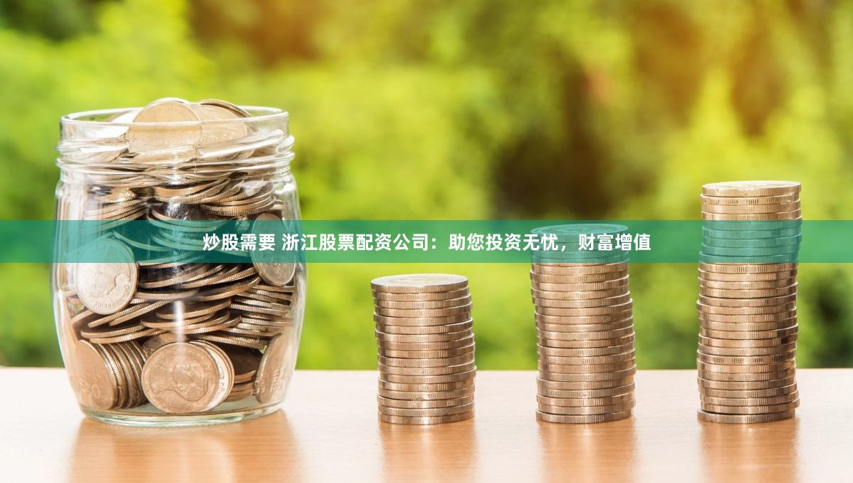 炒股需要 浙江股票配资公司：助您投资无忧，财富增值
