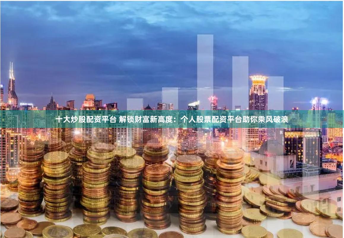 十大炒股配资平台 解锁财富新高度：个人股票配资平台助你乘风破浪