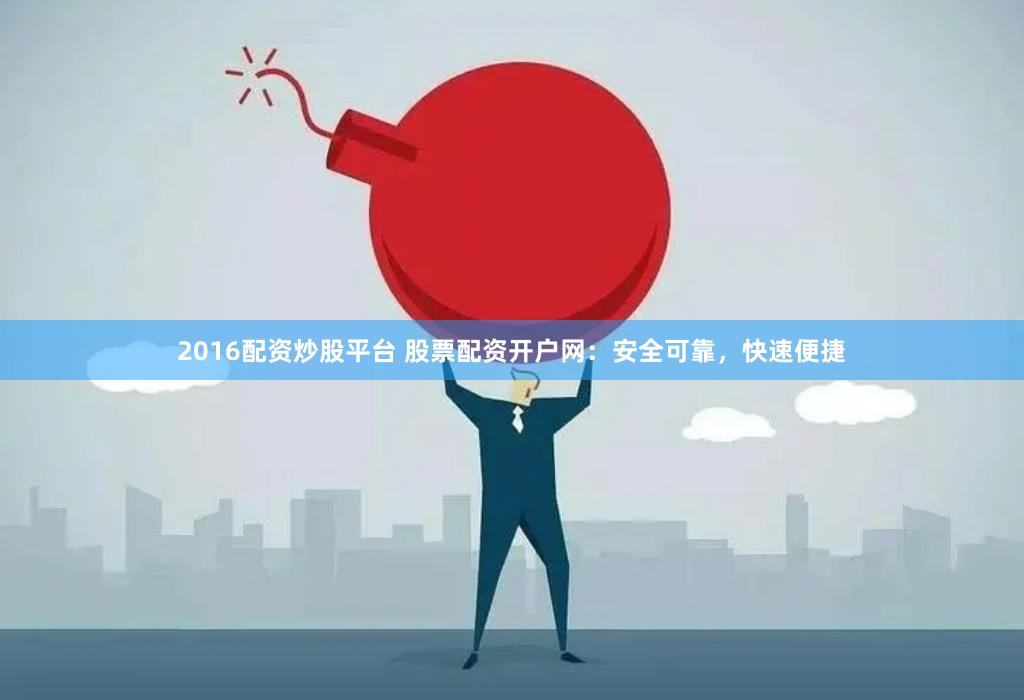 2016配资炒股平台 股票配资开户网：安全可靠，快速便捷
