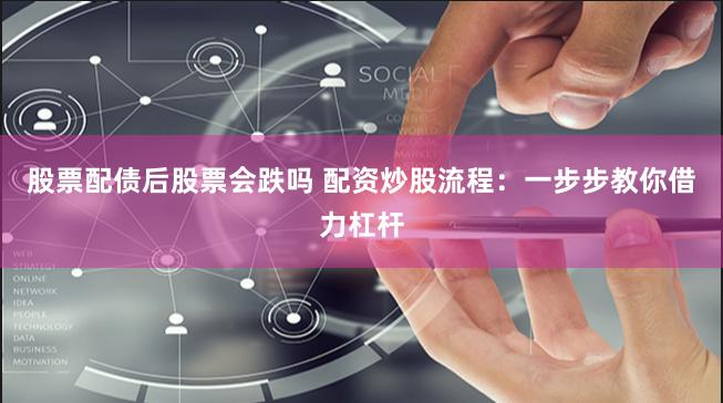 股票配债后股票会跌吗 配资炒股流程：一步步教你借力杠杆