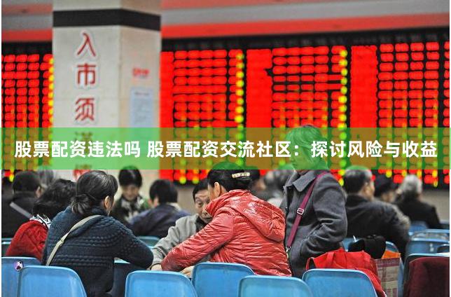 股票配资违法吗 股票配资交流社区：探讨风险与收益