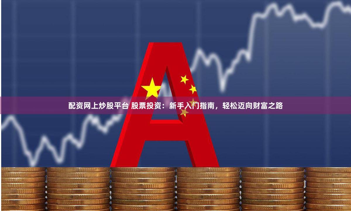 配资网上炒股平台 股票投资：新手入门指南，轻松迈向财富之路