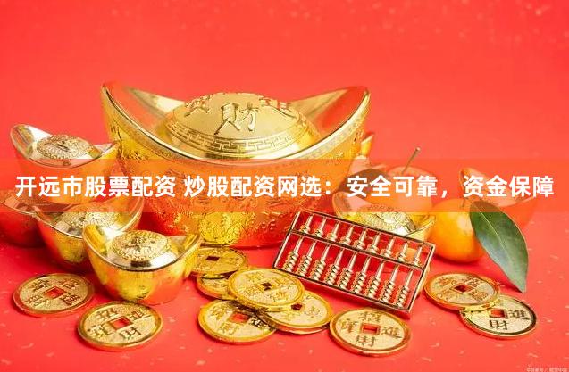 开远市股票配资 炒股配资网选：安全可靠，资金保障