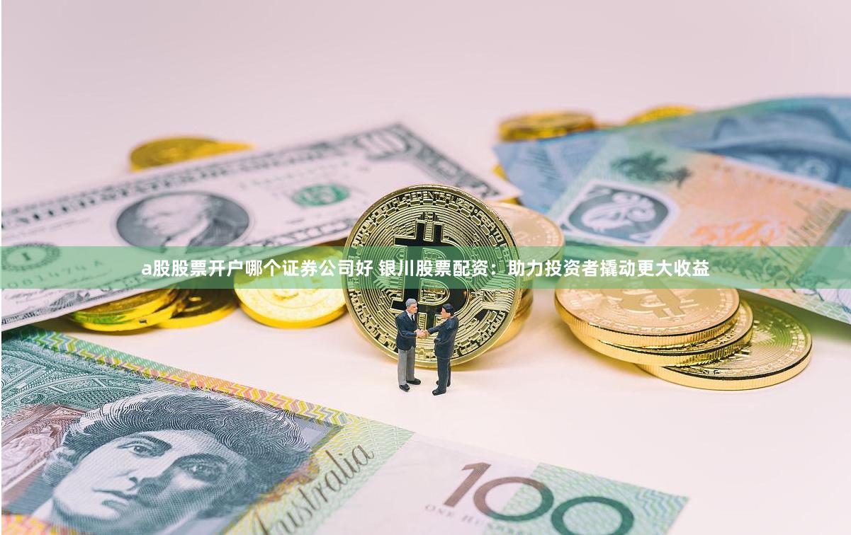 a股股票开户哪个证券公司好 银川股票配资：助力投资者撬动更大收益