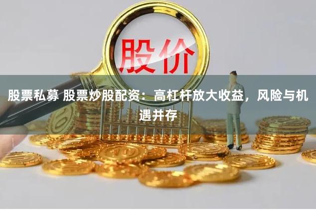 股票私募 股票炒股配资：高杠杆放大收益，风险与机遇并存