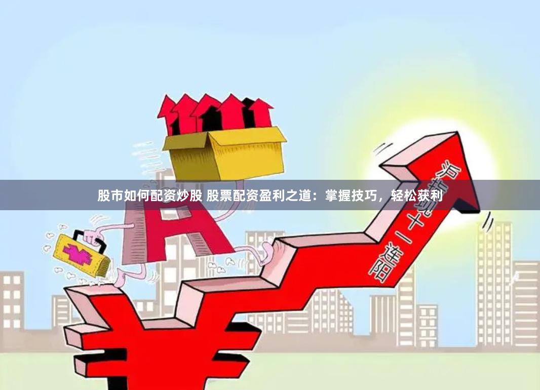 股市如何配资炒股 股票配资盈利之道：掌握技巧，轻松获利
