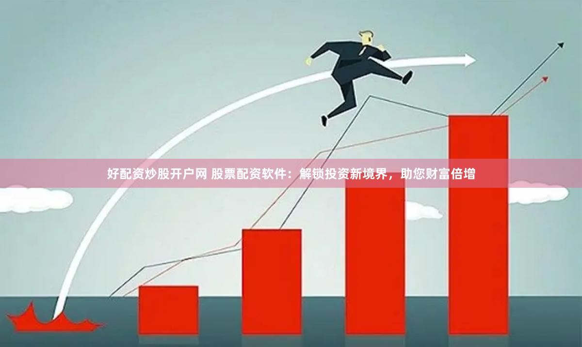 好配资炒股开户网 股票配资软件：解锁投资新境界，助您财富倍增