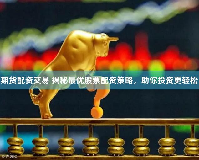 期货配资交易 揭秘最优股票配资策略，助你投资更轻松