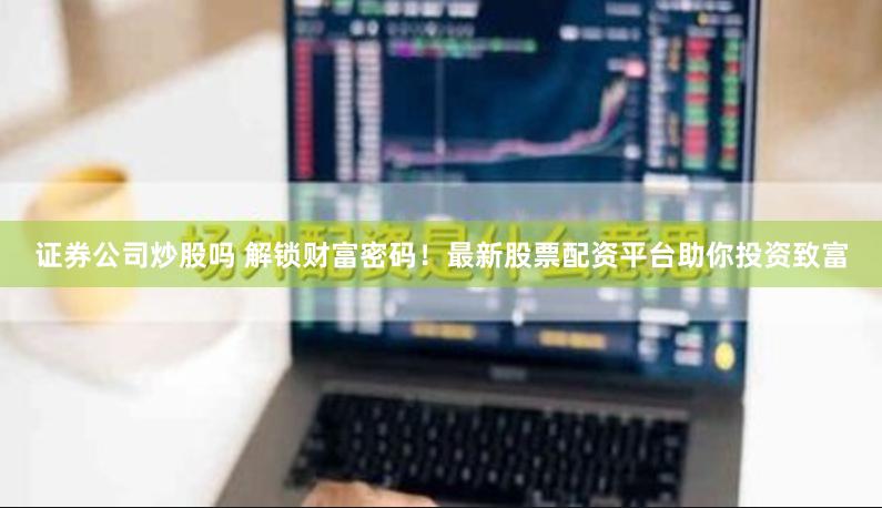 证券公司炒股吗 解锁财富密码！最新股票配资平台助你投资致富