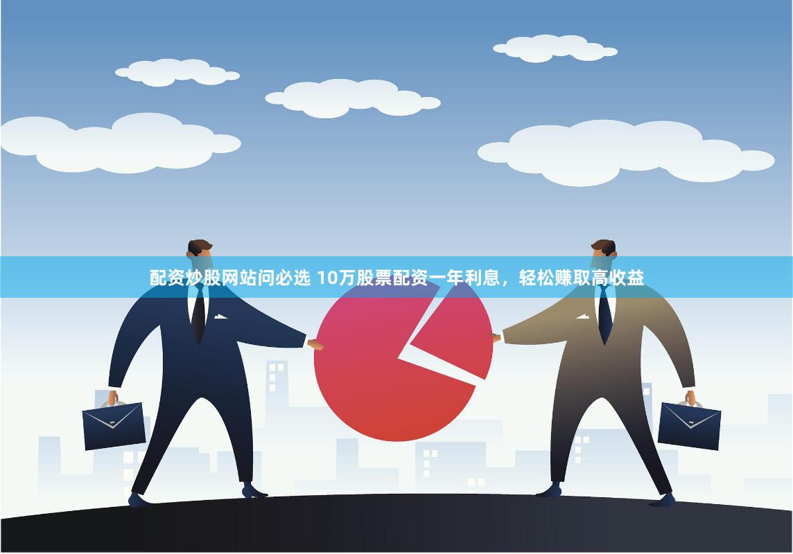 配资炒股网站问必选 10万股票配资一年利息，轻松赚取高收益