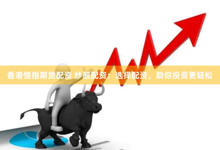 香港恒指期货配资 炒股配资：选择配资，助你投资更轻松