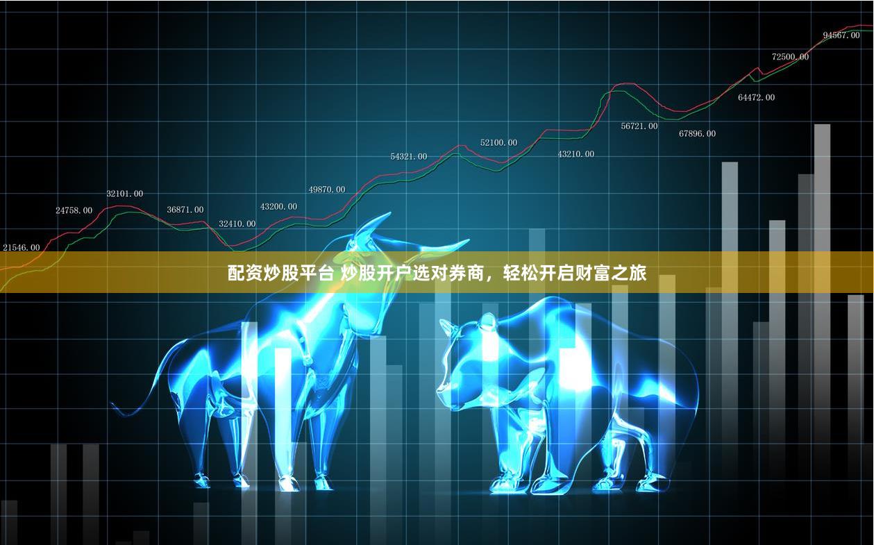 配资炒股平台 炒股开户选对券商，轻松开启财富之旅
