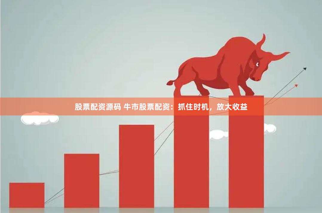 股票配资源码 牛市股票配资：抓住时机，放大收益