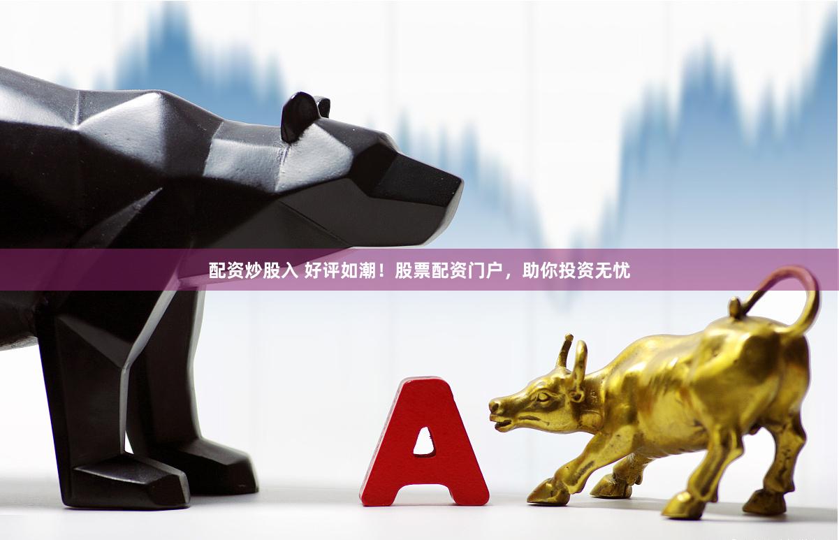 配资炒股入 好评如潮！股票配资门户，助你投资无忧